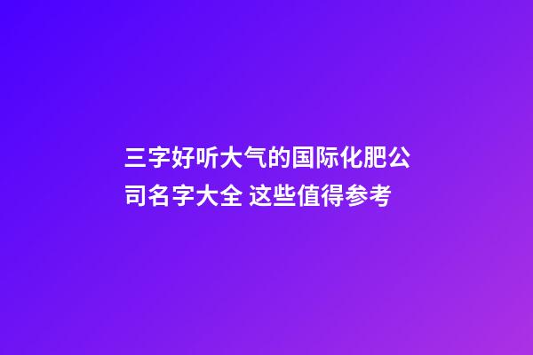 三字好听大气的国际化肥公司名字大全 这些值得参考-第1张-公司起名-玄机派